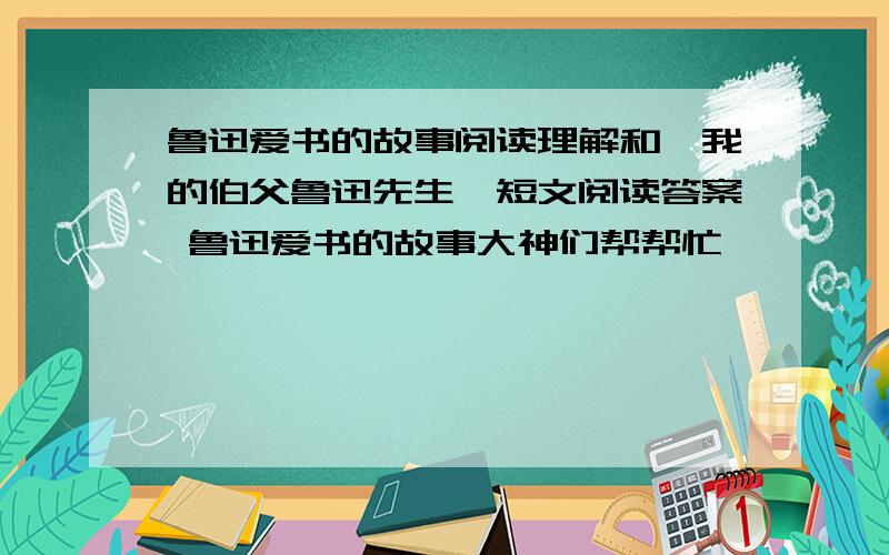 鲁迅爱书的故事阅读理解和《我的伯父鲁迅先生》短文阅读答案 鲁迅爱书的故事大神们帮帮忙