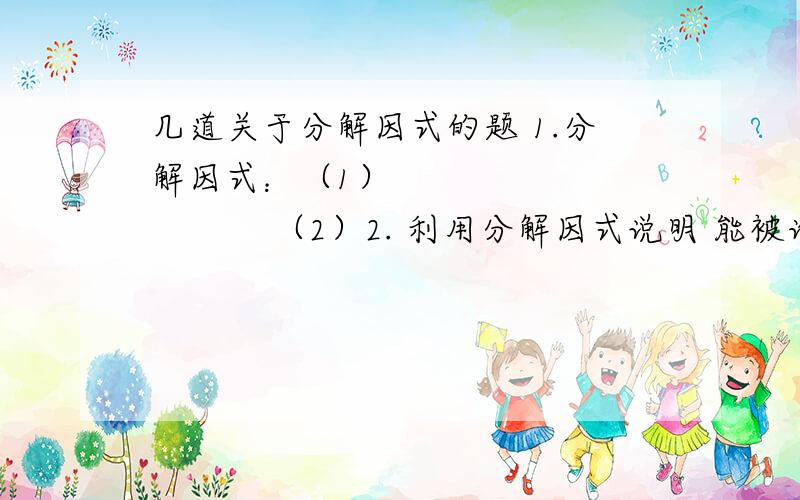 几道关于分解因式的题 1.分解因式：（1）                  （2）2. 利用分解因式说明 能被谁整除（      ）A.120  B.130   C.140   D.170