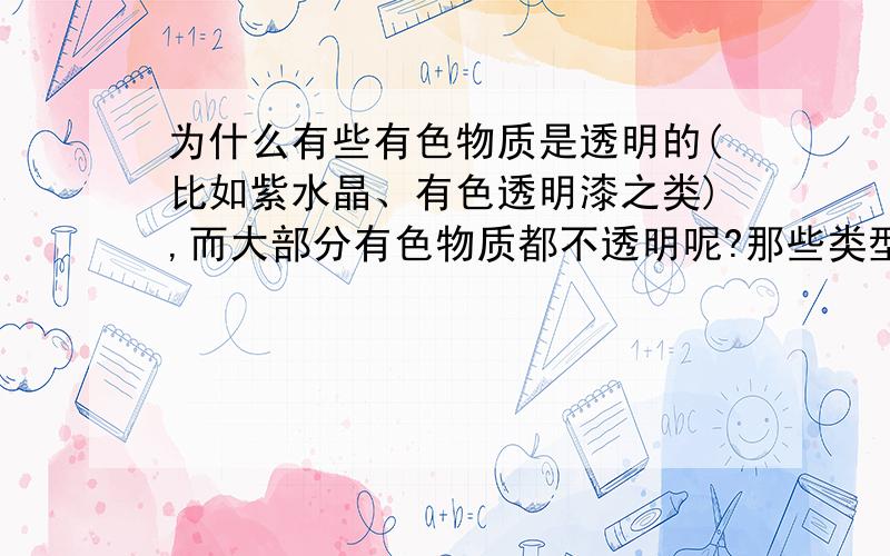 为什么有些有色物质是透明的(比如紫水晶、有色透明漆之类),而大部分有色物质都不透明呢?那些类型的染料加入后能使产品带有颜色,但依旧透明呢?这些染料的颜色种类可以很多吗?