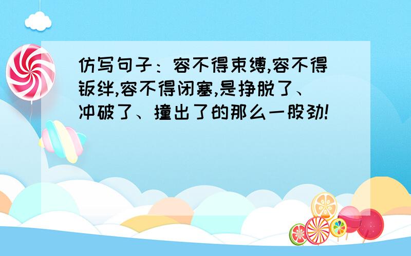 仿写句子：容不得束缚,容不得羁绊,容不得闭塞,是挣脱了、冲破了、撞出了的那么一股劲!