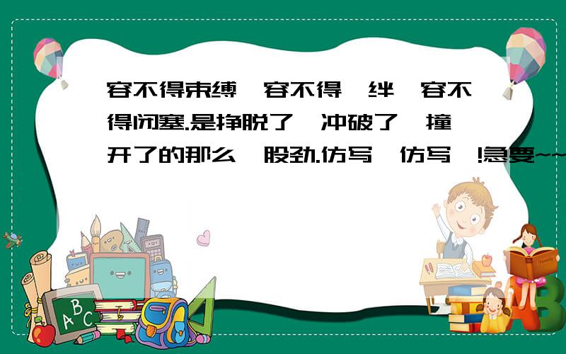 容不得束缚,容不得羁绊,容不得闭塞.是挣脱了、冲破了、撞开了的那么一股劲.仿写,仿写,!急要~~或者.：使人想起：落日照大旗.马鸣风萧萧!使人想起：千里的雷声万里的闪!使人想起：晦暗了