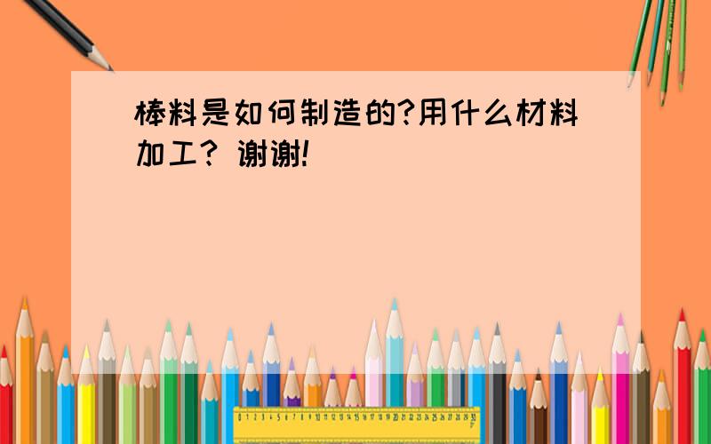 棒料是如何制造的?用什么材料加工? 谢谢!