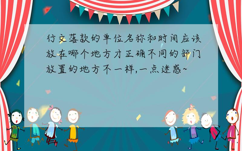 行文落款的单位名称和时间应该放在哪个地方才正确不同的部门放置的地方不一样,一点迷惑~