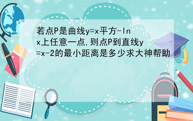 若点P是曲线y=x平方-lnx上任意一点,则点P到直线y=x-2的最小距离是多少求大神帮助