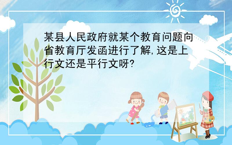 某县人民政府就某个教育问题向省教育厅发函进行了解,这是上行文还是平行文呀?