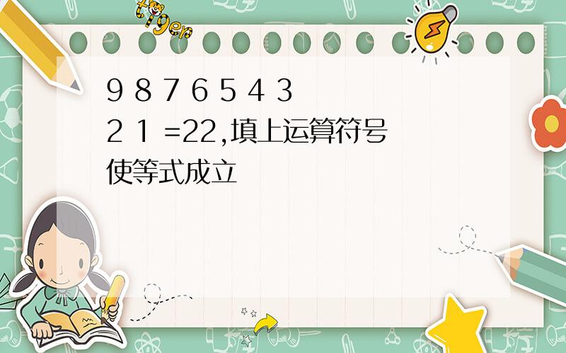 9 8 7 6 5 4 3 2 1 =22,填上运算符号使等式成立