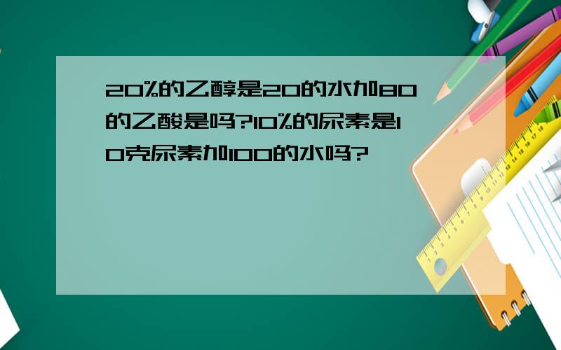 20%的乙醇是20的水加80的乙酸是吗?10%的尿素是10克尿素加100的水吗?