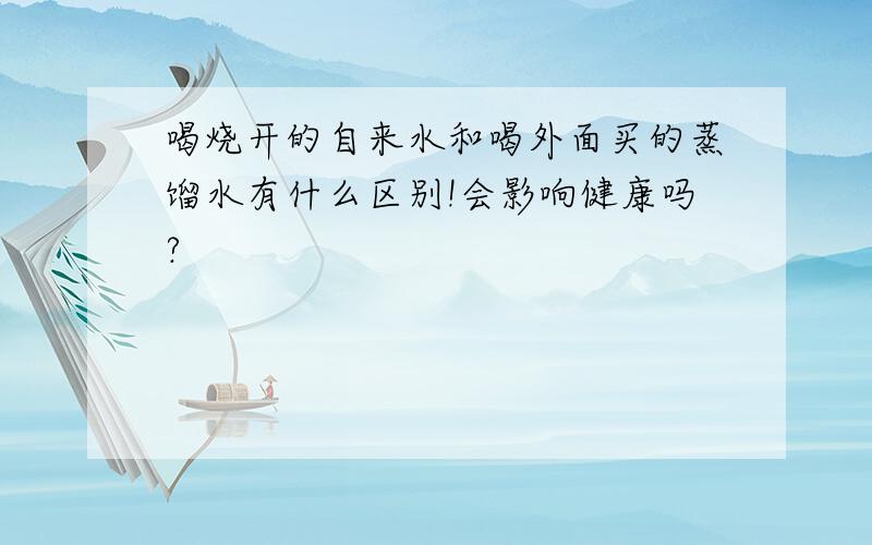 喝烧开的自来水和喝外面买的蒸馏水有什么区别!会影响健康吗?