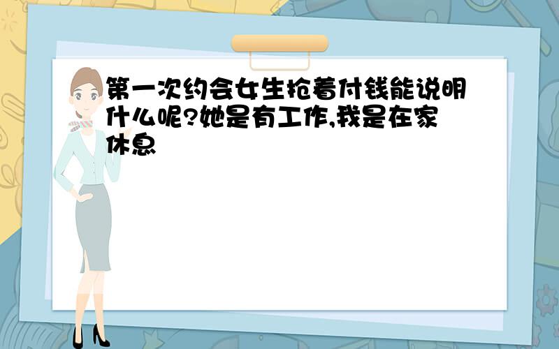 第一次约会女生抢着付钱能说明什么呢?她是有工作,我是在家休息