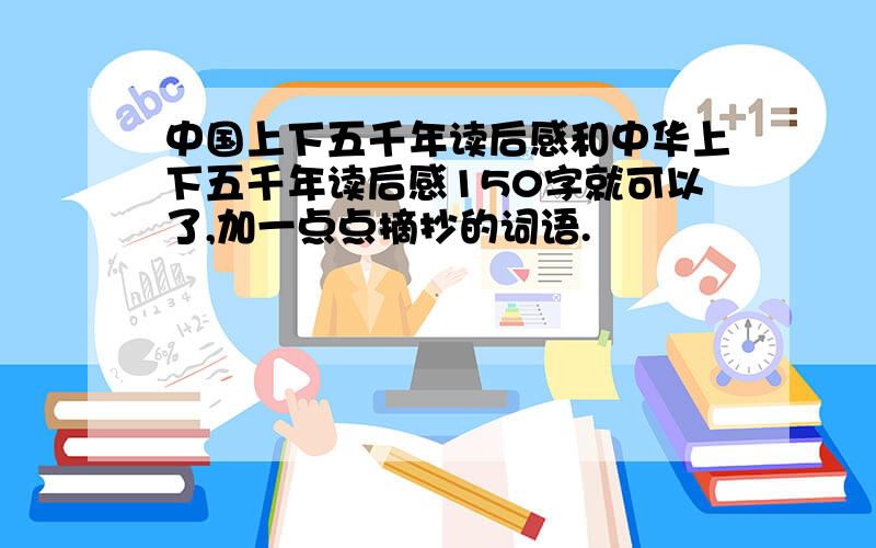 中国上下五千年读后感和中华上下五千年读后感150字就可以了,加一点点摘抄的词语.