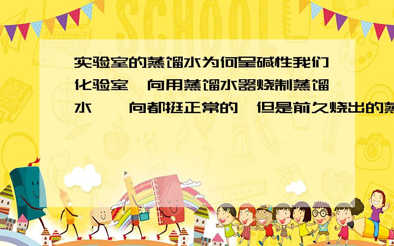 实验室的蒸馏水为何呈碱性我们化验室一向用蒸馏水器烧制蒸馏水,一向都挺正常的,但是前久烧出的蒸馏水为碱性,持续好多天后又自我恢复正常了,但是过一段时候后又烧出一桶碱性的蒸馏水