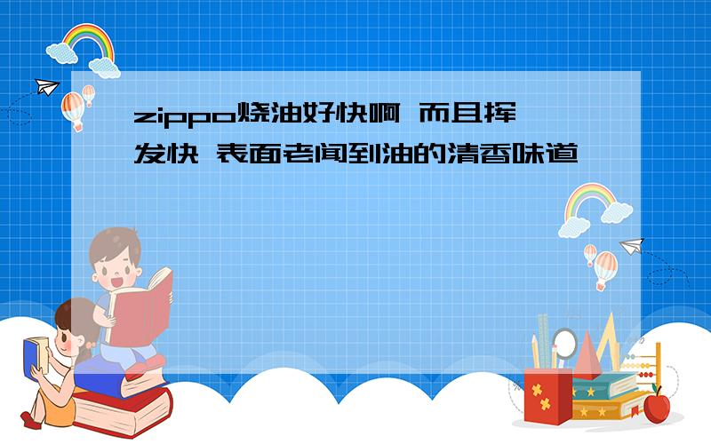 zippo烧油好快啊 而且挥发快 表面老闻到油的清香味道