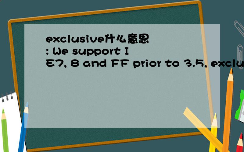 exclusive什么意思 : We support IE7, 8 and FF prior to 3.5, exclusive.我们支持IE7，IE8，FireFox3.5之前的浏览器，exclusive？