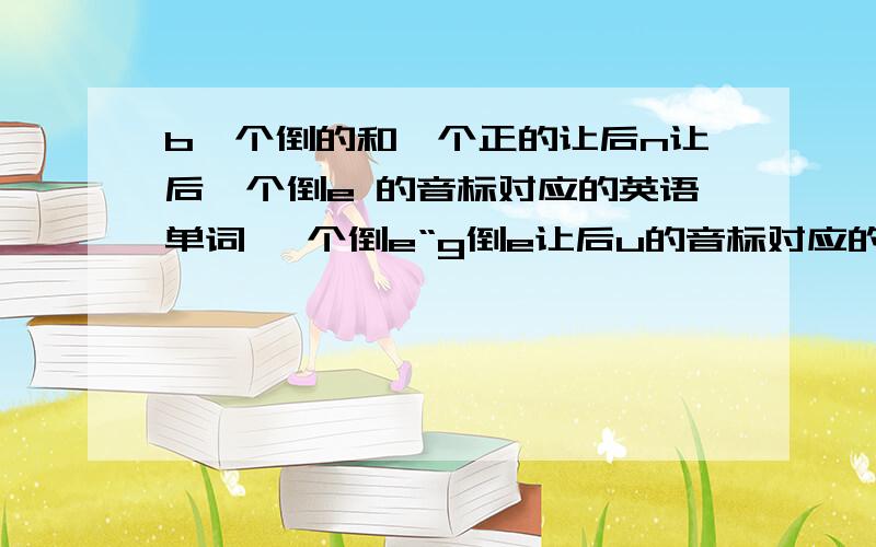 b一个倒的和一个正的让后n让后一个倒e 的音标对应的英语单词 一个倒e“g倒e让后u的音标对应的英语单词b一个倒的和一个正的让后n让后一个倒e 的音标对应的英语单词一个倒e“g倒e让后u的