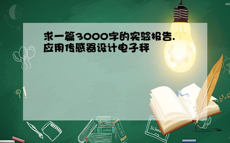 求一篇3000字的实验报告.应用传感器设计电子秤