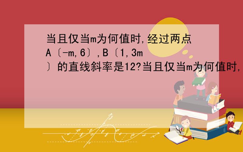 当且仅当m为何值时,经过两点A〔-m,6〕,B〔1,3m〕的直线斜率是12?当且仅当m为何值时,经过两点A〔m,2〕,B〔-m,2m-1〕的直线倾斜角是60度?