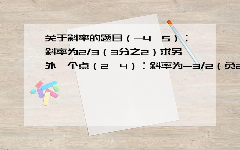 关于斜率的题目（-4,5）；斜率为2/3（3分之2）求另外一个点（2,4）；斜率为-3/2（负2分之3）求另外一个点