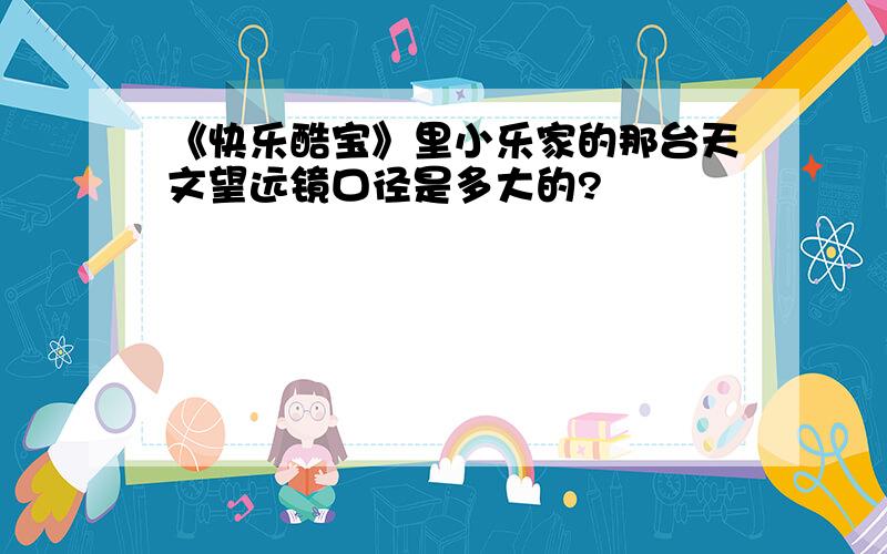 《快乐酷宝》里小乐家的那台天文望远镜口径是多大的?