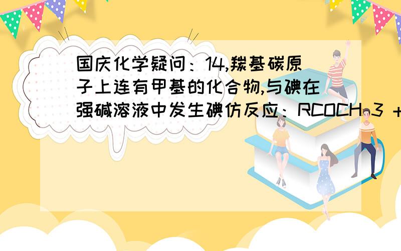 国庆化学疑问：14,羰基碳原子上连有甲基的化合物,与碘在强碱溶液中发生碘仿反应：RCOCH 3 +3I 2 +4NaOH→RCOONa + CHI 3 ↓+3NaI+3H 2 O 则下列化合物中能发生碘仿反应的是 A.CH 3 COC 2 H 5 B.HOCOCH 2 CH 3 C.