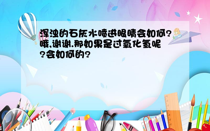 浑浊的石灰水喷进眼睛会如何?哦,谢谢.那如果是过氧化氢呢?会如何的?