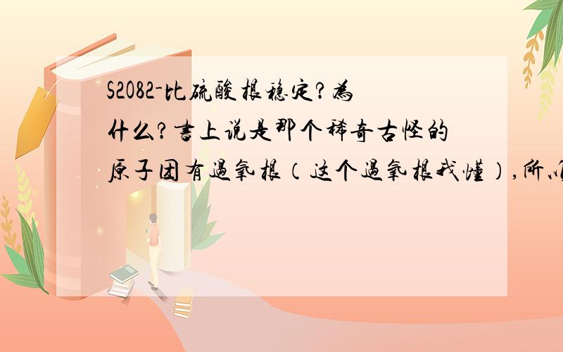 S2O82-比硫酸根稳定?为什么?书上说是那个稀奇古怪的原子团有过氧根（这个过氧根我懂）,所以就不稳定了,为什么有过氧根就不稳定呢?那Na2O2呢?