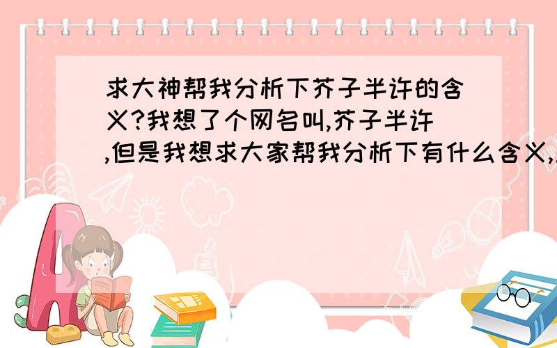 求大神帮我分析下芥子半许的含义?我想了个网名叫,芥子半许,但是我想求大家帮我分析下有什么含义,重赏!