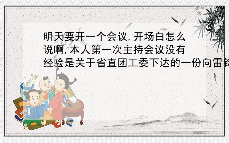 明天要开一个会议,开场白怎么说啊,本人第一次主持会议没有经验是关于省直团工委下达的一份向雷锋同志学习活动月的文件,动员组织大家开展活动的,怎么说开场白引入正题比较合适?