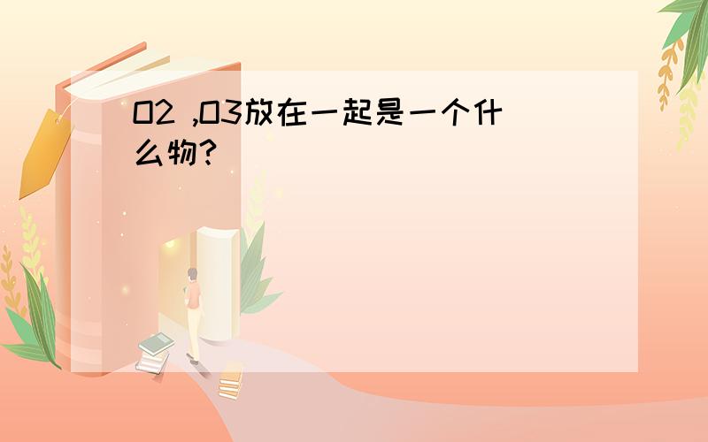 O2 ,O3放在一起是一个什么物?