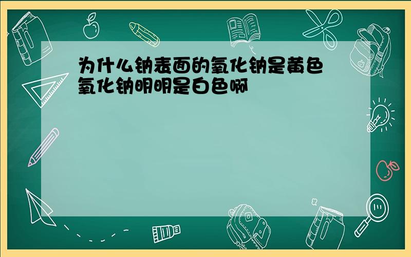 为什么钠表面的氧化钠是黄色 氧化钠明明是白色啊