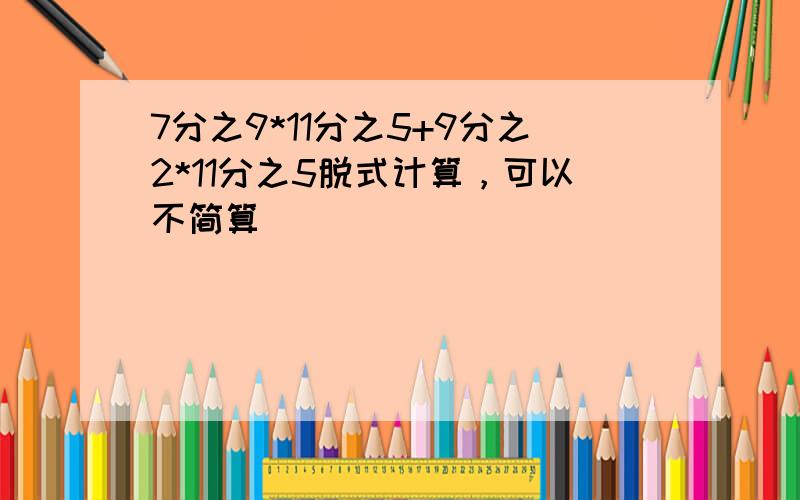 7分之9*11分之5+9分之2*11分之5脱式计算，可以不简算