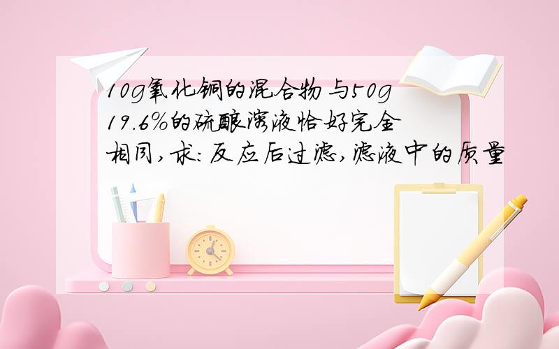 10g氧化铜的混合物与50g19.6%的硫酸溶液恰好完全相同,求:反应后过滤,滤液中的质量