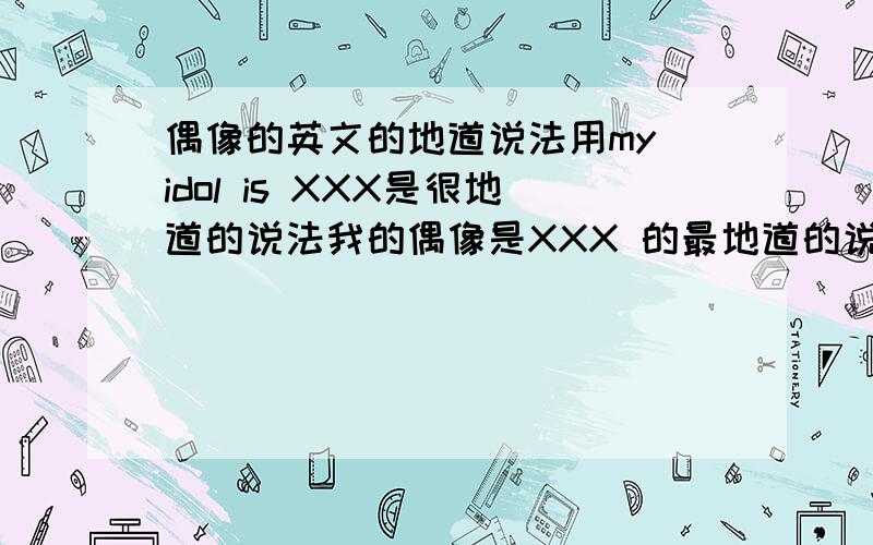 偶像的英文的地道说法用my idol is XXX是很地道的说法我的偶像是XXX 的最地道的说法