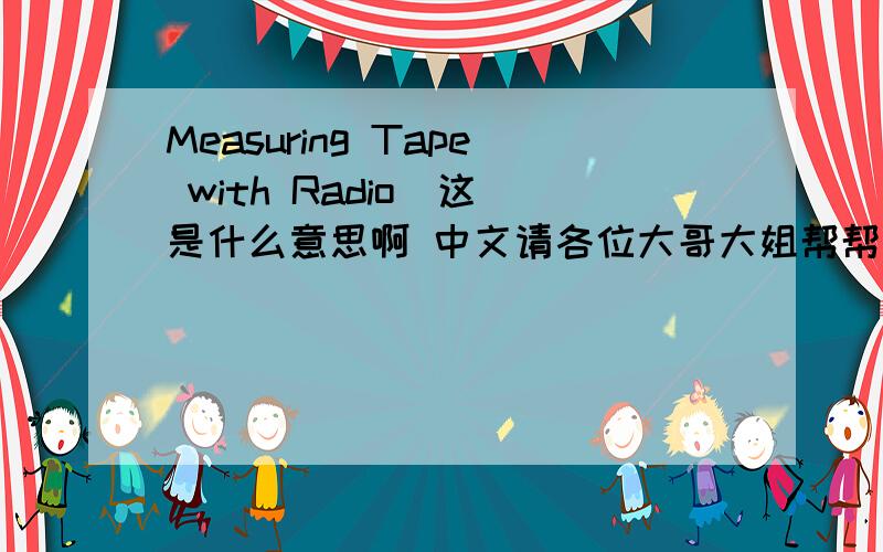 Measuring Tape with Radio  这是什么意思啊 中文请各位大哥大姐帮帮忙!