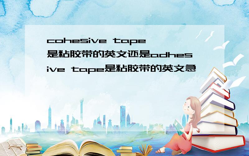 cohesive tape 是粘胶带的英文还是adhesive tape是粘胶带的英文急