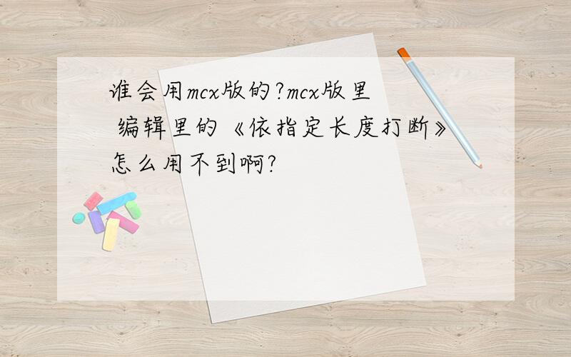 谁会用mcx版的?mcx版里 编辑里的《依指定长度打断》怎么用不到啊?