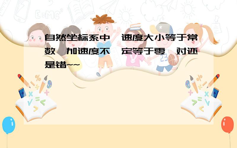 自然坐标系中,速度大小等于常数,加速度不一定等于零,对还是错~~`