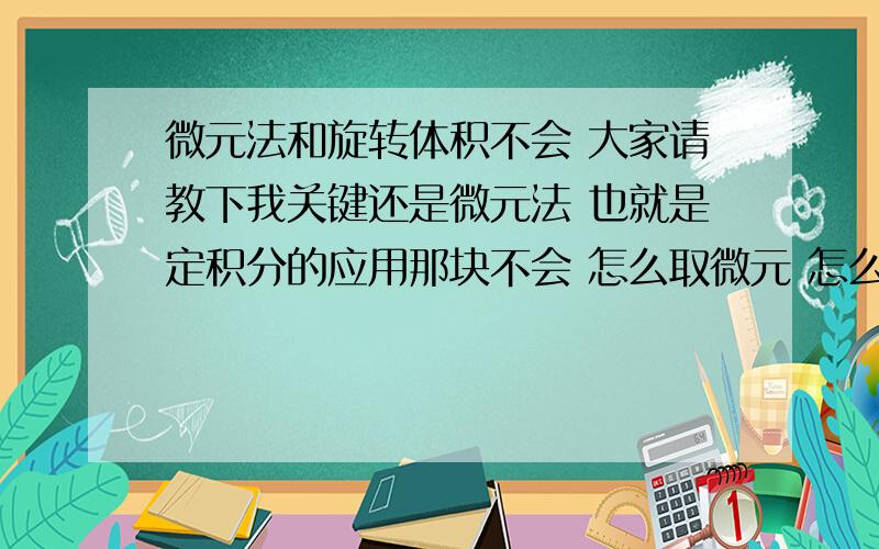 微元法和旋转体积不会 大家请教下我关键还是微元法 也就是定积分的应用那块不会 怎么取微元 怎么列式子 还有旋转体积 如果不是绕X轴 Y轴转的 那怎么办 绕X=A 则=∫π（A-X）dy （X用Y代）