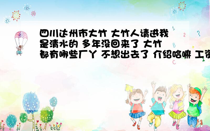 四川达州市大竹 大竹人请进我是清水的 多年没回来了 大竹都有哪些厂丫 不想出去了 介绍哈嘛 工资如何 在大竹哪个位置 合适的话这两天我就去看