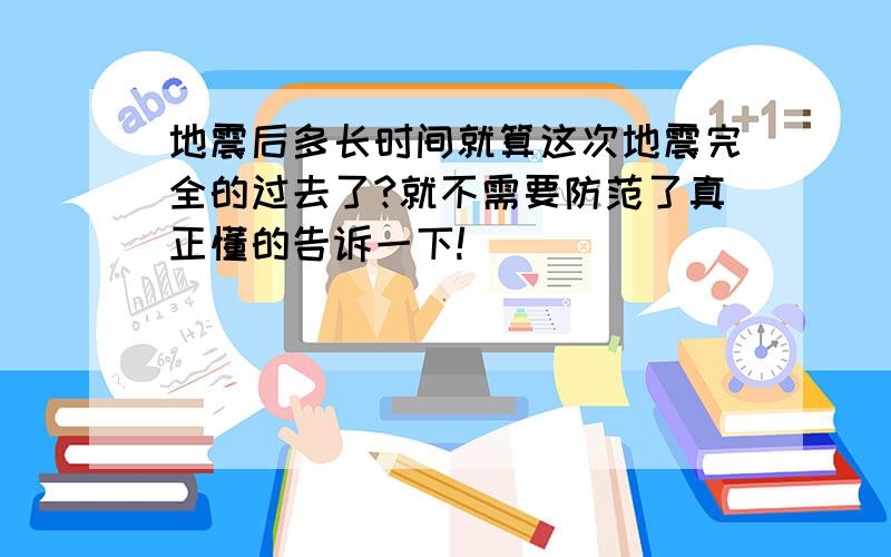 地震后多长时间就算这次地震完全的过去了?就不需要防范了真正懂的告诉一下!