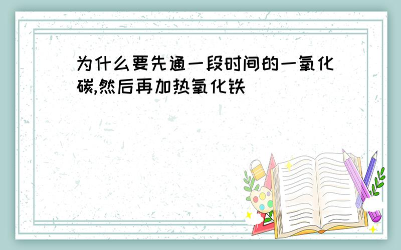 为什么要先通一段时间的一氧化碳,然后再加热氧化铁