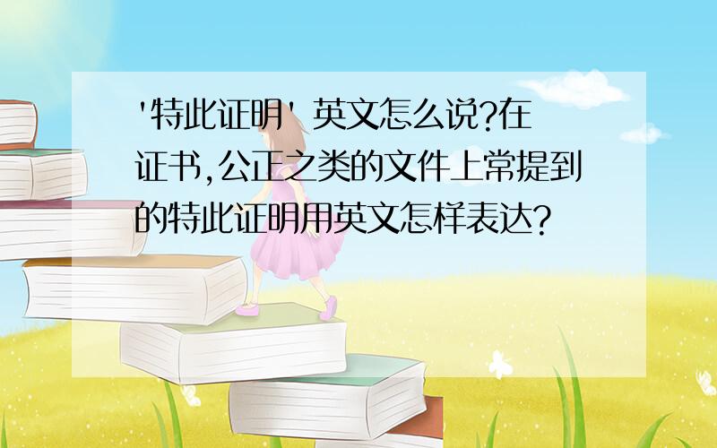 '特此证明' 英文怎么说?在证书,公正之类的文件上常提到的特此证明用英文怎样表达?