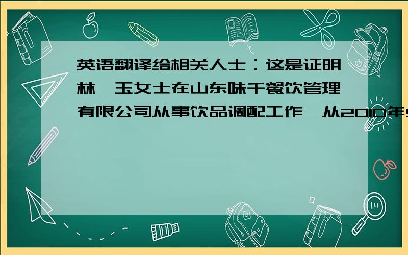 英语翻译给相关人士：这是证明林黛玉女士在山东味千餐饮管理有限公司从事饮品调配工作,从2010年5月知道现在为止.林黛玉女士是一个认真、肯学、努力、大方的员工.他的工作覆盖饮品调