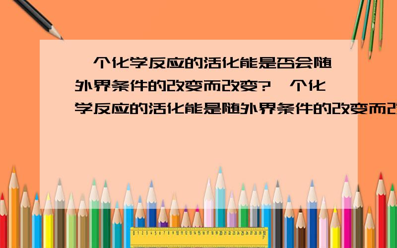 一个化学反应的活化能是否会随外界条件的改变而改变?一个化学反应的活化能是随外界条件的改变而改变还是不会变?如果会变那阿仑尼乌斯公式怎么用啊?