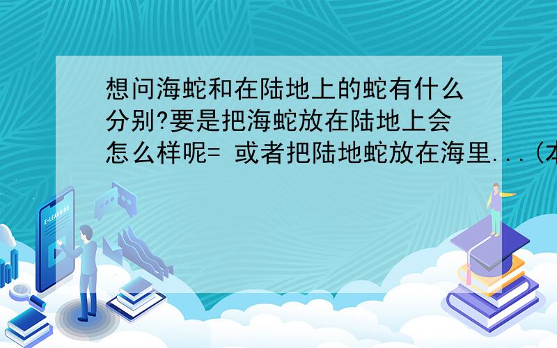 想问海蛇和在陆地上的蛇有什么分别?要是把海蛇放在陆地上会怎么样呢= 或者把陆地蛇放在海里...(本人还是无知的阶段)