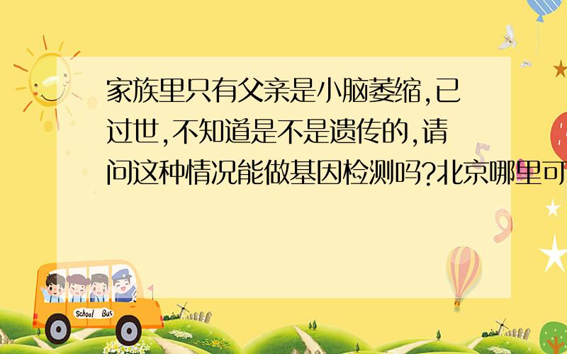 家族里只有父亲是小脑萎缩,已过世,不知道是不是遗传的,请问这种情况能做基因检测吗?北京哪里可以做?