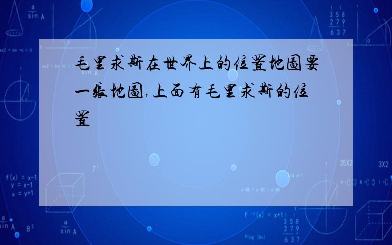 毛里求斯在世界上的位置地图要一张地图,上面有毛里求斯的位置