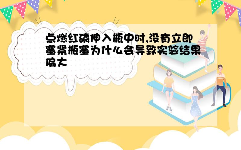 点燃红磷伸入瓶中时,没有立即塞紧瓶塞为什么会导致实验结果偏大