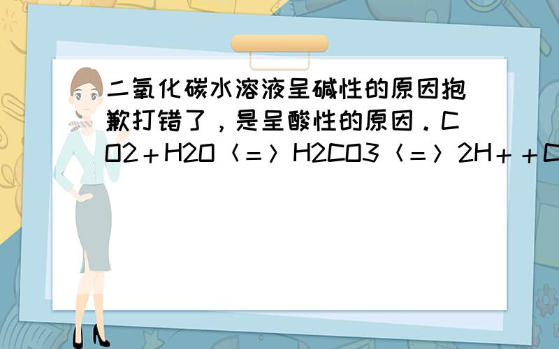 二氧化碳水溶液呈碱性的原因抱歉打错了，是呈酸性的原因。CO2＋H2O＜＝＞H2CO3＜＝＞2H＋＋CO32－为啥不对，难道是醋酸分布电离