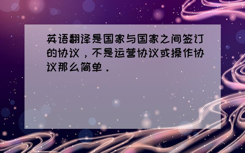 英语翻译是国家与国家之间签订的协议，不是运营协议或操作协议那么简单。