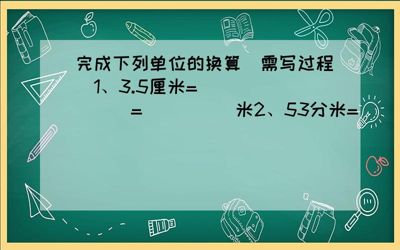 完成下列单位的换算（需写过程）1、3.5厘米=＿＿＿＿＿＿＿＿=＿＿＿＿＿米2、53分米=＿＿＿＿＿＿＿＿=＿＿＿＿＿米3、335米=＿＿＿＿＿＿＿＿=＿＿＿＿＿千米